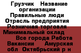 Грузчик › Название организации ­ Правильные люди › Отрасль предприятия ­ Розничная торговля › Минимальный оклад ­ 30 000 - Все города Работа » Вакансии   . Амурская обл.,Октябрьский р-н